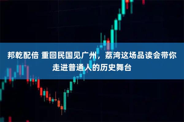 邦乾配倍 重回民国见广州，荔湾这场品读会带你走进普通人的历史舞台