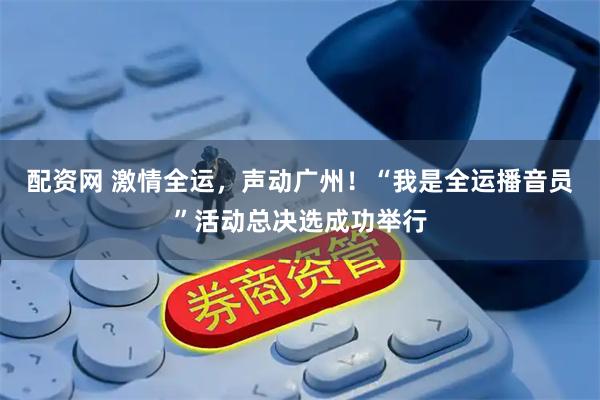 配资网 激情全运，声动广州！“我是全运播音员”活动总决选成功举行
