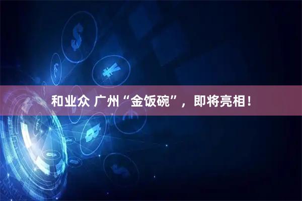 和业众 广州“金饭碗”，即将亮相！