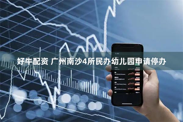 好牛配资 广州南沙4所民办幼儿园申请停办