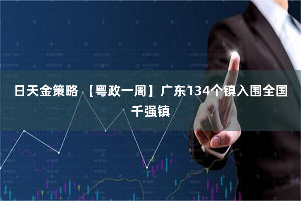 日天金策略 【粤政一周】广东134个镇入围全国千强镇
