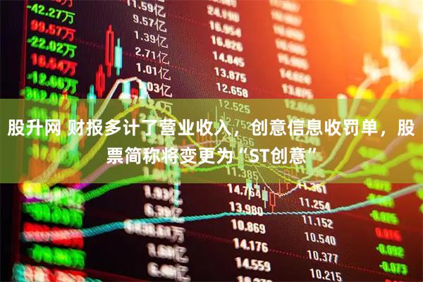 股升网 财报多计了营业收入，创意信息收罚单，股票简称将变更为“ST创意”
