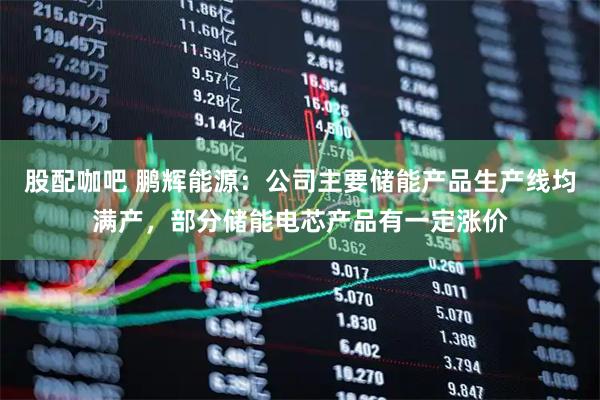 股配咖吧 鹏辉能源：公司主要储能产品生产线均满产，部分储能电芯产品有一定涨价