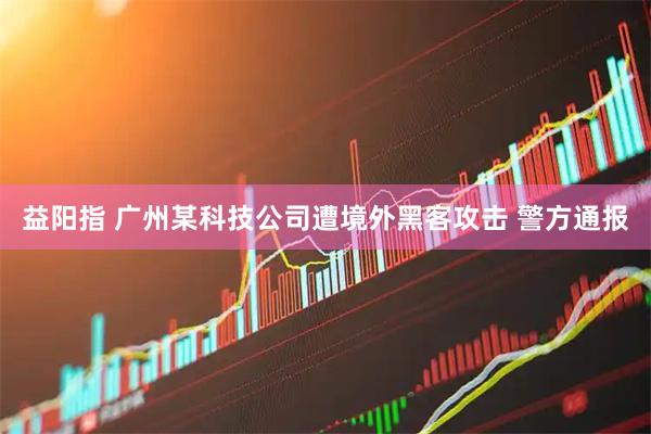 益阳指 广州某科技公司遭境外黑客攻击 警方通报