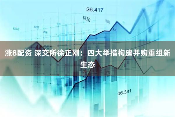 涨8配资 深交所徐正刚：四大举措构建并购重组新生态
