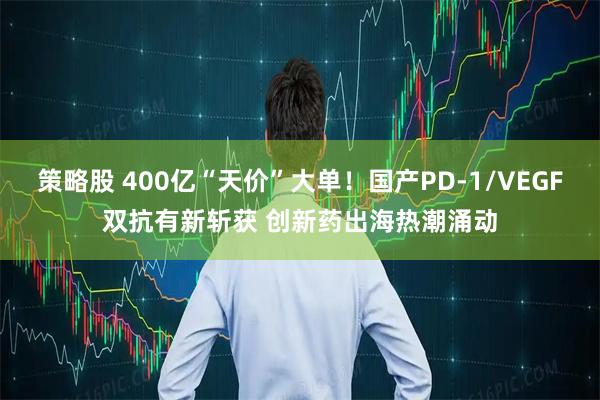 策略股 400亿“天价”大单！国产PD-1/VEGF双抗有新斩获 创新药出海热潮涌动