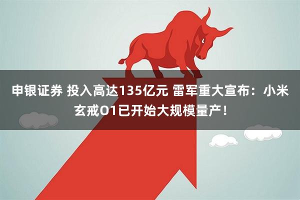 申银证券 投入高达135亿元 雷军重大宣布：小米玄戒O1已开始大规模量产！