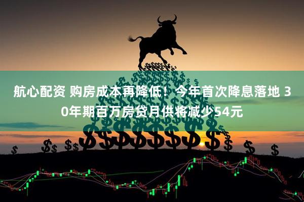 航心配资 购房成本再降低！今年首次降息落地 30年期百万房贷月供将减少54元