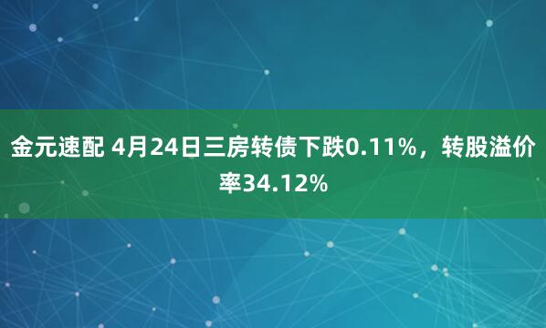 金元速配 4月24日三房转债下跌0.11%，转股溢价率34.12%