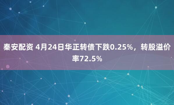 秦安配资 4月24日华正转债下跌0.25%，转股溢价率72.5%