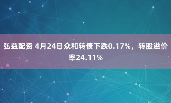 弘益配资 4月24日众和转债下跌0.17%，转股溢价率24.11%