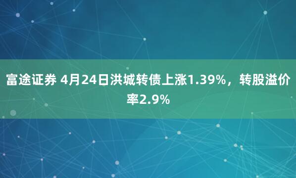 富途证券 4月24日洪城转债上涨1.39%，转股溢价率2.9%