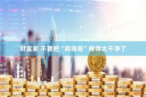财富家 不要把“鸡排哥”榨得太干净了