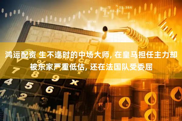 鸿运配资 生不逢时的中场大师, 在皇马担任主力却被东家严重低估, 还在法国队受委屈