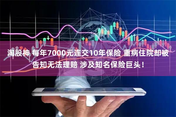 淘股神 每年7000元连交10年保险 重病住院却被告知无法理赔 涉及知名保险巨头！