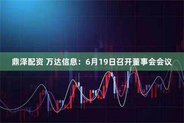 鼎泽配资 万达信息：6月19日召开董事会会议