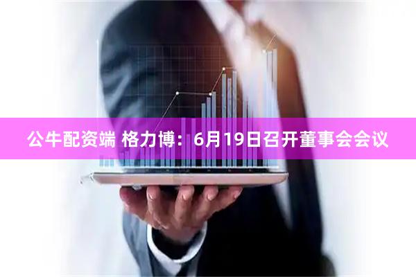 公牛配资端 格力博：6月19日召开董事会会议