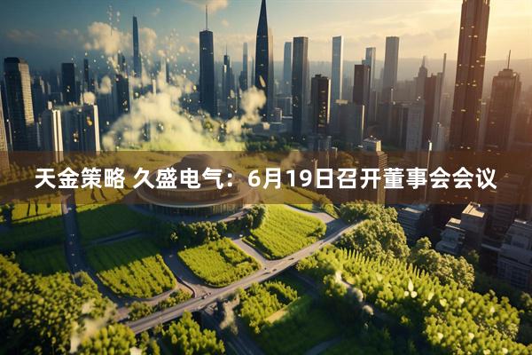 天金策略 久盛电气：6月19日召开董事会会议