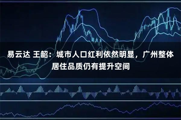 易云达 王韶：城市人口红利依然明显，广州整体居住品质仍有提升空间