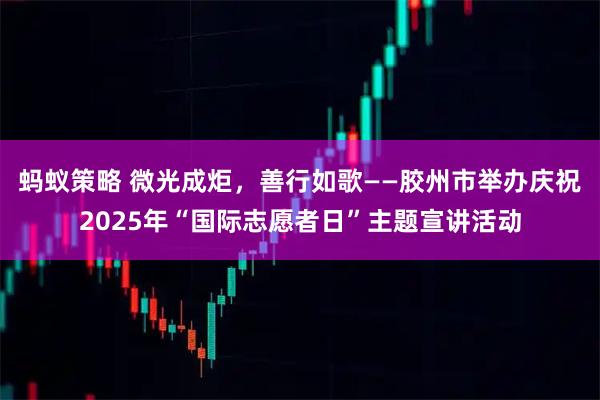 蚂蚁策略 微光成炬，善行如歌——胶州市举办庆祝2025年“国际志愿者日”主题宣讲活动