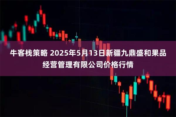 牛客栈策略 2025年5月13日新疆九鼎盛和果品经营管理有限公司价格行情