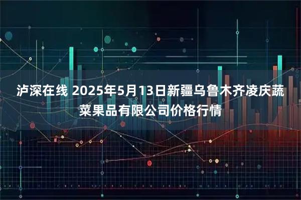 泸深在线 2025年5月13日新疆乌鲁木齐凌庆蔬菜果品有限公司价格行情