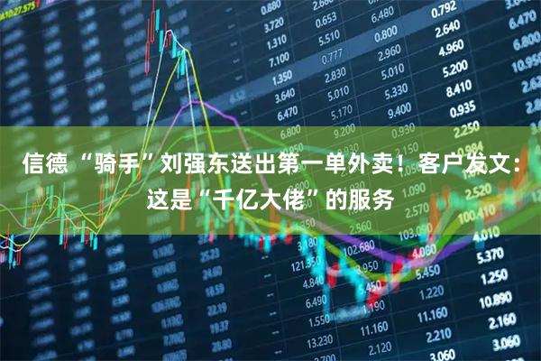 信德 “骑手”刘强东送出第一单外卖！客户发文：这是“千亿大佬”的服务