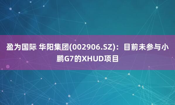 盈为国际 华阳集团(002906.SZ)：目前未参与小鹏G7的XHUD项目