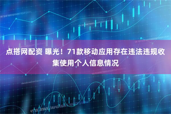 点搭网配资 曝光！71款移动应用存在违法违规收集使用个人信息情况