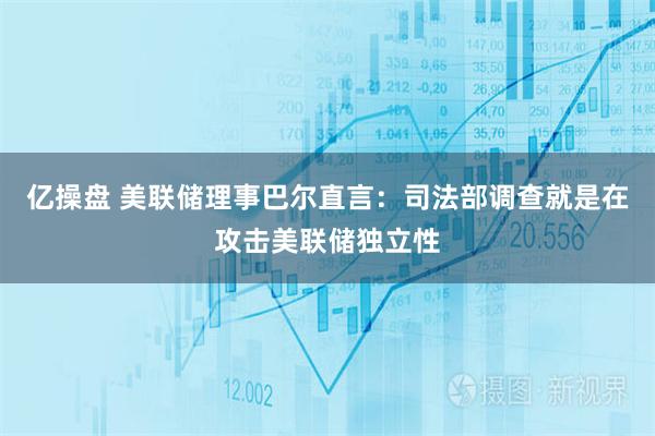 亿操盘 美联储理事巴尔直言：司法部调查就是在攻击美联储独立性