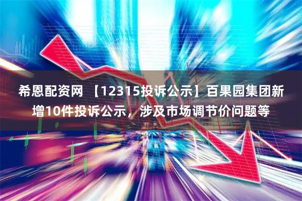 希恩配资网 【12315投诉公示】百果园集团新增10件投诉公示，涉及市场调节价问题等