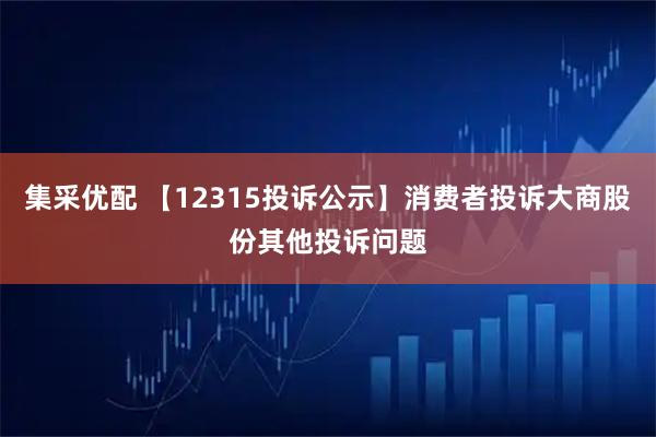 集采优配 【12315投诉公示】消费者投诉大商股份其他投诉问题