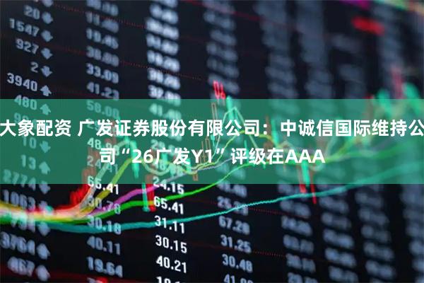 大象配资 广发证券股份有限公司：中诚信国际维持公司“26广发Y1”评级在AAA