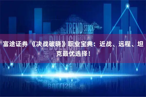 富途证券 《决战破晓》职业宝典：近战、远程、坦克最优选择！