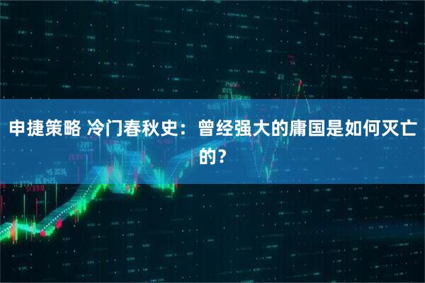 申捷策略 冷门春秋史：曾经强大的庸国是如何灭亡的？