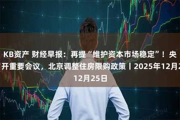 KB资产 财经早报：再提“维护资本市场稳定”！央行召开重要会议，北京调整住房限购政策丨2025年12月25日