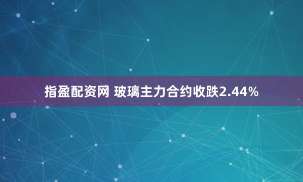 指盈配资网 玻璃主力合约收跌2.44%