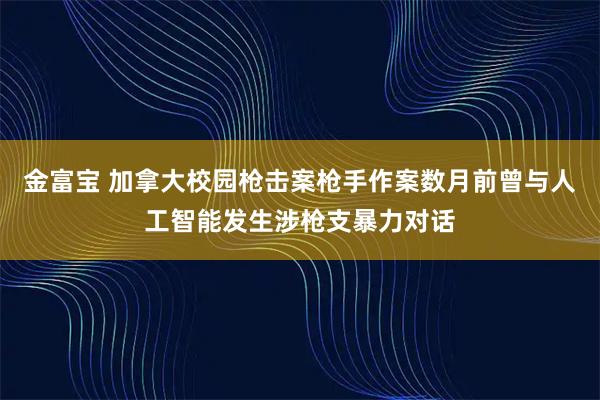 金富宝 加拿大校园枪击案枪手作案数月前曾与人工智能发生涉枪支暴力对话