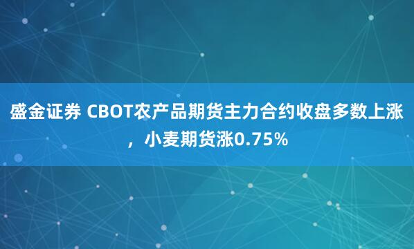 盛金证券 CBOT农产品期货主力合约收盘多数上涨，小麦期货涨0.75%