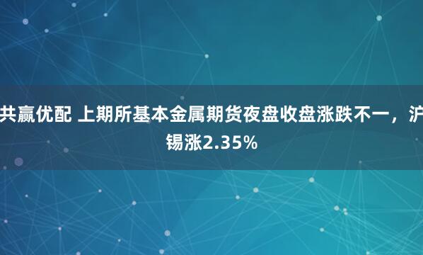 共赢优配 上期所基本金属期货夜盘收盘涨跌不一，沪锡涨2.35%
