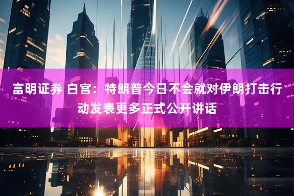 富明证券 白宫：特朗普今日不会就对伊朗打击行动发表更多正式公开讲话