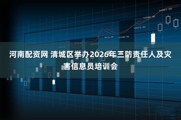 河南配资网 清城区举办2026年三防责任人及灾害信息员培训会