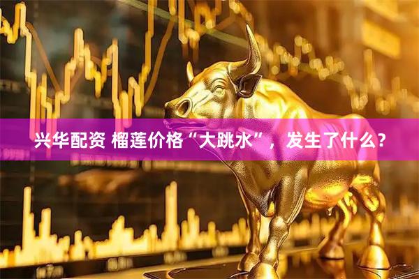 兴华配资 榴莲价格“大跳水”，发生了什么？
