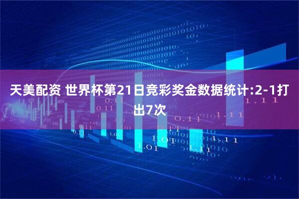 天美配资 世界杯第21日竞彩奖金数据统计:2-1打出7次