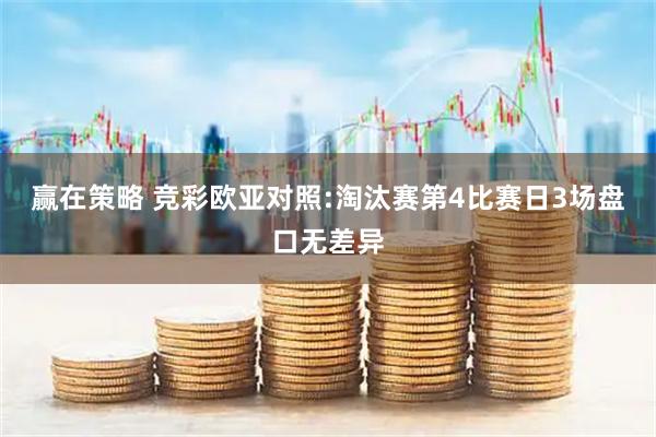 赢在策略 竞彩欧亚对照:淘汰赛第4比赛日3场盘口无差异